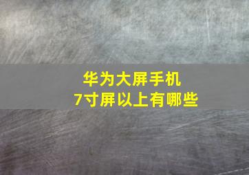 华为大屏手机 7寸屏以上有哪些